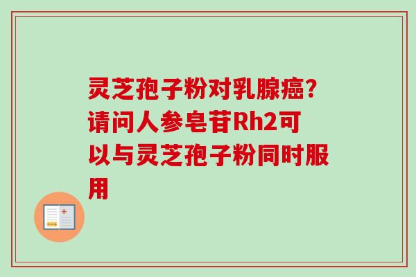 灵芝孢子粉对乳腺癌？请问人参皂苷Rh2可以与灵芝孢子粉同时服用