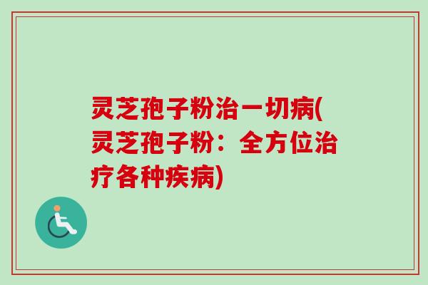 灵芝孢子粉治一切病(灵芝孢子粉：全方位治疗各种疾病)