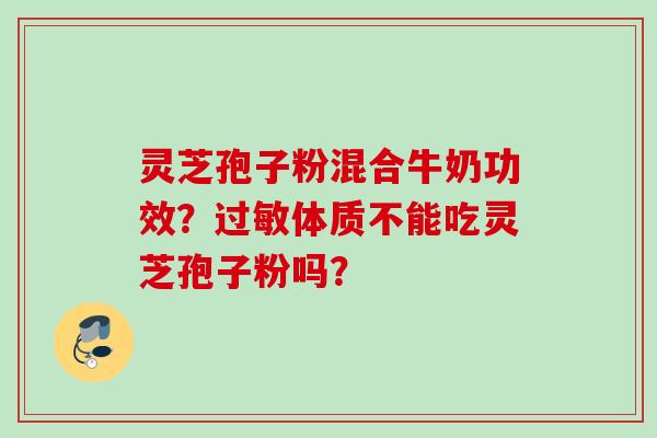 灵芝孢子粉混合牛奶功效？过敏体质不能吃灵芝孢子粉吗？