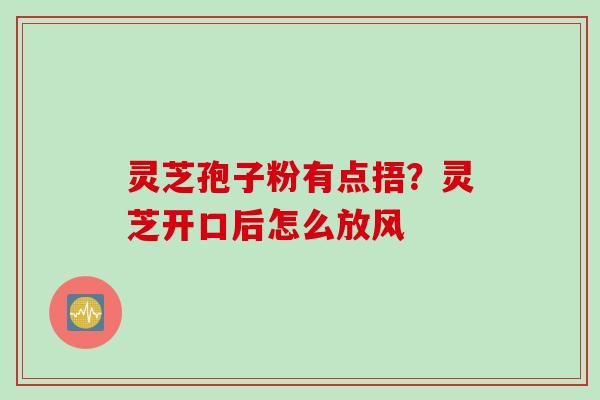 灵芝孢子粉有点捂？灵芝开口后怎么放风
