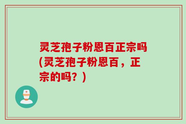 灵芝孢子粉恩百正宗吗(灵芝孢子粉恩百，正宗的吗？)