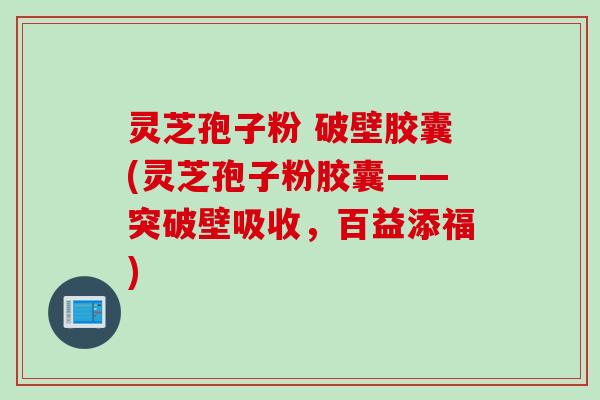 灵芝孢子粉 破壁胶囊(灵芝孢子粉胶囊——突破壁吸收,百益添福)
