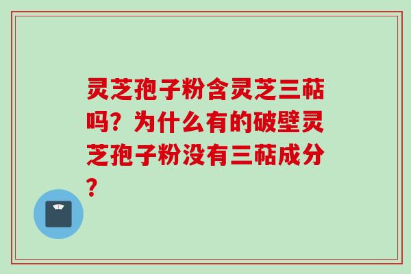 灵芝孢子粉含灵芝三萜吗？为什么有的破壁灵芝孢子粉没有三萜成分？