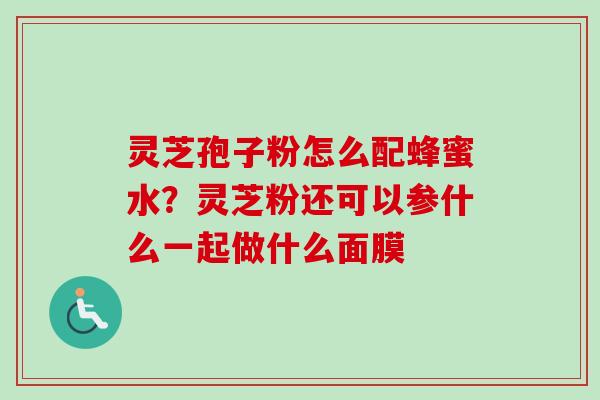 灵芝孢子粉怎么配蜂蜜水？灵芝粉还可以参什么一起做什么面膜