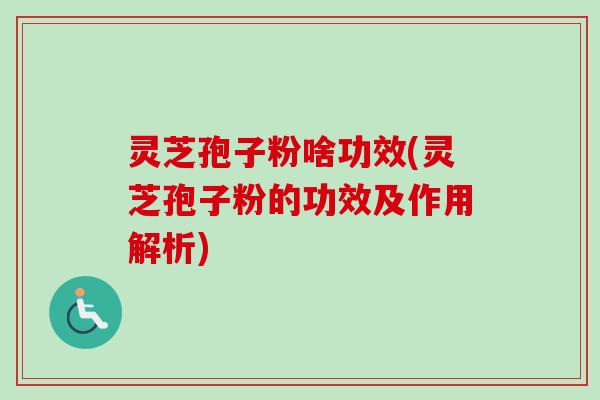 灵芝孢子粉啥功效(灵芝孢子粉的功效及作用解析)