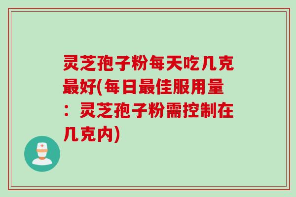 灵芝孢子粉每天吃几克最好(每日最佳服用量:灵芝孢子粉需控制在几克内)