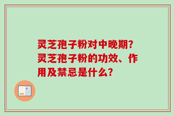 灵芝孢子粉对中晚期？灵芝孢子粉的功效、作用及禁忌是什么？