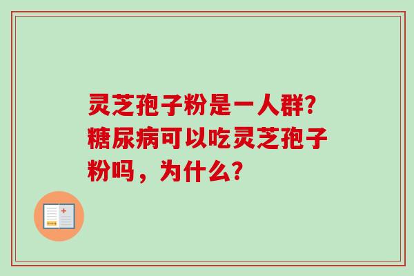 灵芝孢子粉是一人群？糖尿病可以吃灵芝孢子粉吗，为什么？
