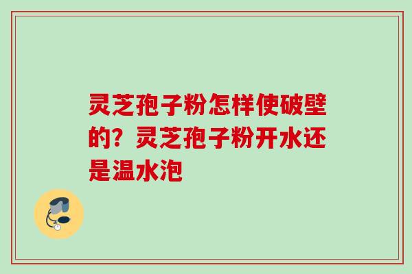 灵芝孢子粉怎样使破壁的?灵芝孢子粉开水还是温水泡 灵芝孢子粉怎样使破壁的?灵芝孢子粉开水还是温水泡