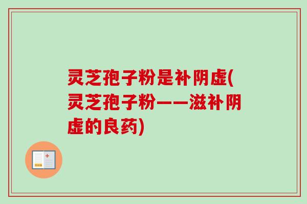 灵芝孢子粉是补阴虚(灵芝孢子粉——滋补阴虚的良药)