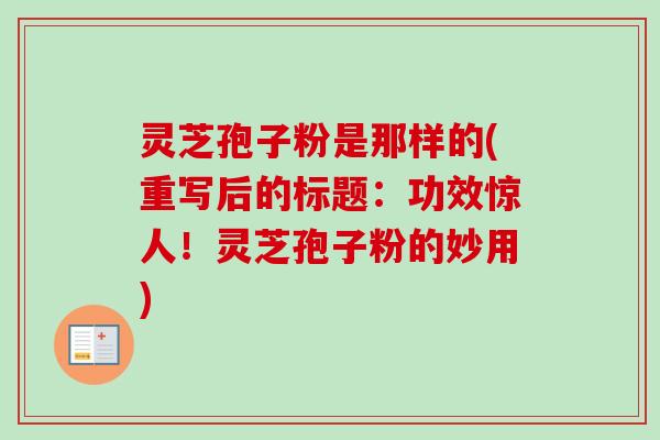 灵芝孢子粉是那样的(重写后的标题：功效惊人！灵芝孢子粉的妙用)