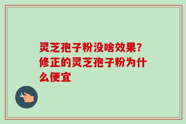 灵芝孢子粉没啥效果？修正的灵芝孢子粉为什么便宜