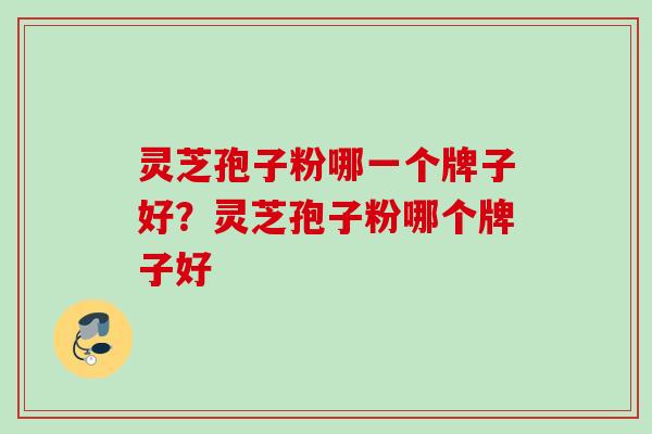 灵芝孢子粉哪一个牌子好?灵芝孢子粉哪个牌子好 灵芝孢子粉哪一个牌子好?灵芝孢子粉哪个牌子好