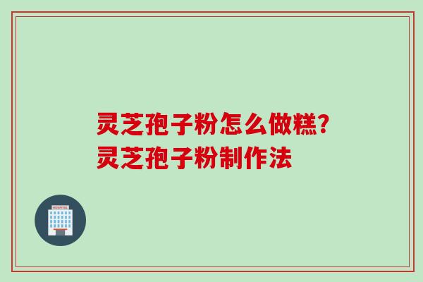 灵芝孢子粉怎么做糕？灵芝孢子粉制作法