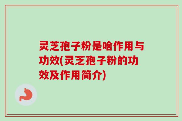 灵芝孢子粉是啥作用与功效(灵芝孢子粉的功效及作用简介)