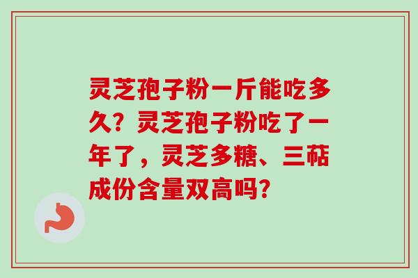 灵芝孢子粉一斤能吃多久？灵芝孢子粉吃了一年了，灵芝多糖、三萜成份含量双高吗？