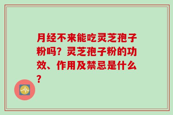 月经不来能吃灵芝孢子粉吗？灵芝孢子粉的功效、作用及禁忌是什么？
