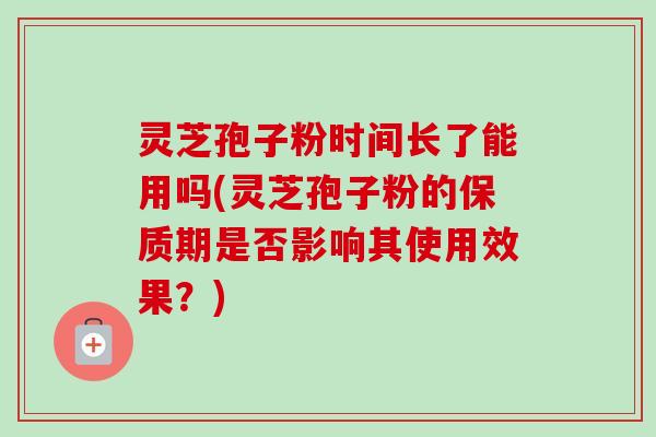灵芝孢子粉时间长了能用吗(灵芝孢子粉的保质期是否影响其使用效果？)
