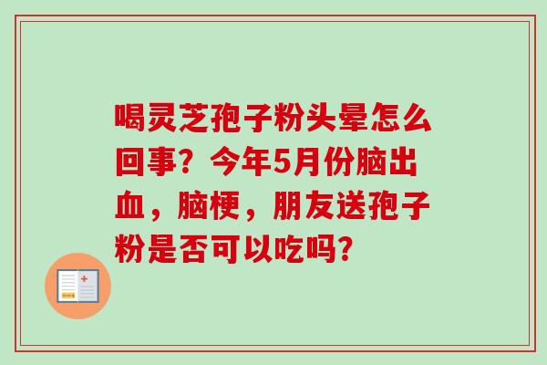 喝灵芝孢子粉头晕怎么回事？今年5月份脑出血，脑梗，朋友送孢子粉是否可以吃吗？