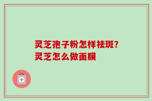 灵芝孢子粉怎样祛斑?灵芝怎么做面膜