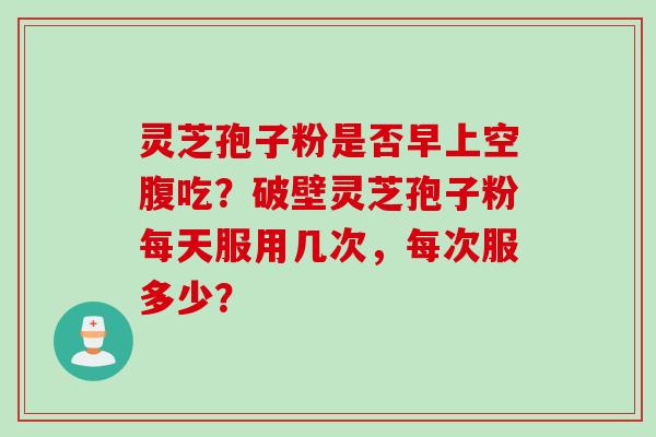 灵芝孢子粉是否早上空腹吃？破壁灵芝孢子粉每天服用几次，每次服多少？