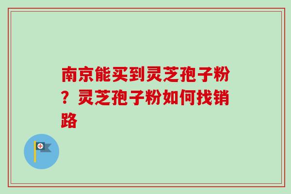 南京能买到灵芝孢子粉?灵芝孢子粉如何找销路