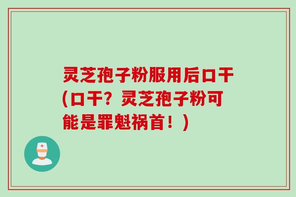 灵芝孢子粉服用后口干(口干？灵芝孢子粉可能是罪魁祸首！)