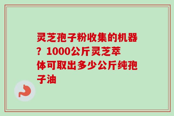 灵芝孢子粉收集的机器？1000公斤灵芝萃体可取出多少公斤纯孢子油