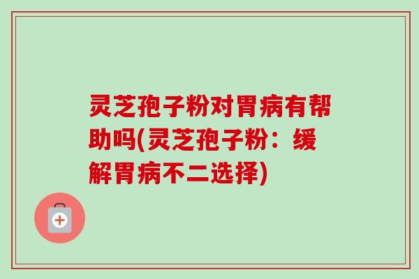 灵芝孢子粉对胃病有帮助吗(灵芝孢子粉：缓解胃病不二选择)