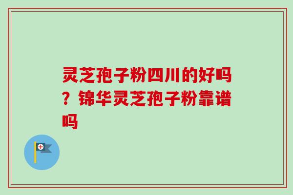灵芝孢子粉四川的好吗？锦华灵芝孢子粉靠谱吗