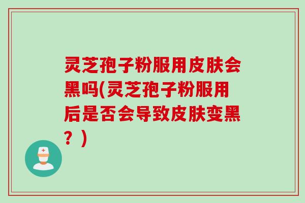 灵芝孢子粉服用皮肤会黑吗(灵芝孢子粉服用后是否会导致皮肤变黑？)