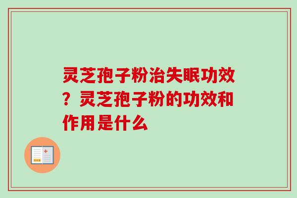 灵芝孢子粉治失眠功效？灵芝孢子粉的功效和作用是什么