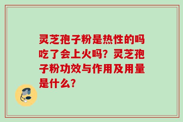 灵芝孢子粉是热性的吗吃了会上火吗？灵芝孢子粉功效与作用及用量是什么？