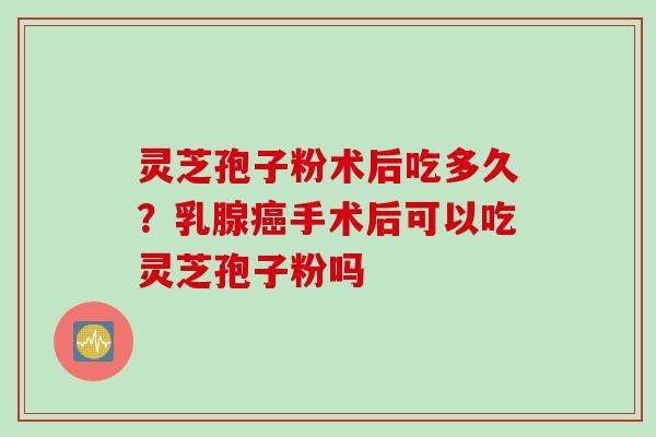 灵芝孢子粉术后吃多久?乳腺癌手术后可以吃灵芝孢子粉吗