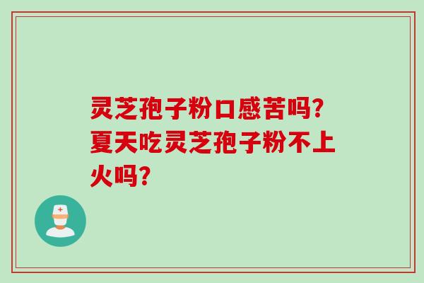 灵芝孢子粉口感苦吗？夏天吃灵芝孢子粉不上火吗？