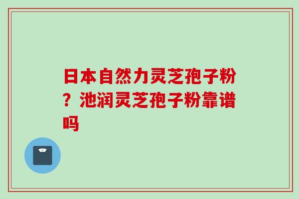 日本自然力灵芝孢子粉?池润灵芝孢子粉靠谱吗
