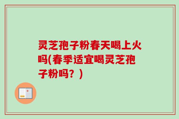 灵芝孢子粉春天喝上火吗(春季适宜喝灵芝孢子粉吗?)
