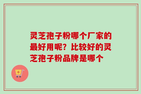 灵芝孢子粉哪个厂家的最好用呢？比较好的灵芝孢子粉品牌是哪个