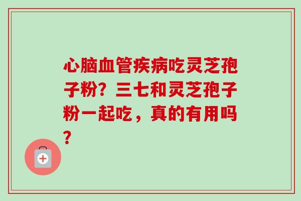 心脑血管疾病吃灵芝孢子粉?三七和灵芝孢子粉一起吃,真的有用吗?