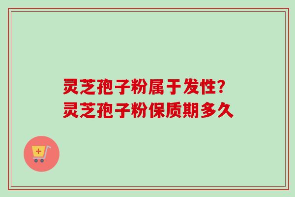 灵芝孢子粉属于发性？灵芝孢子粉保质期多久