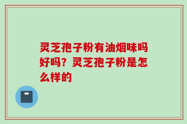 灵芝孢子粉有油烟味吗好吗?灵芝孢子粉是怎么样的
