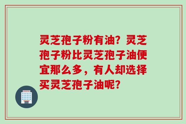 灵芝孢子粉有油？灵芝孢子粉比灵芝孢子油便宜那么多，有人却选择买灵芝孢子油呢？