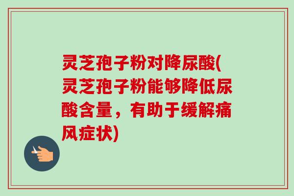 灵芝孢子粉对降尿酸(灵芝孢子粉能够降低尿酸含量，有助于缓解痛风症状)