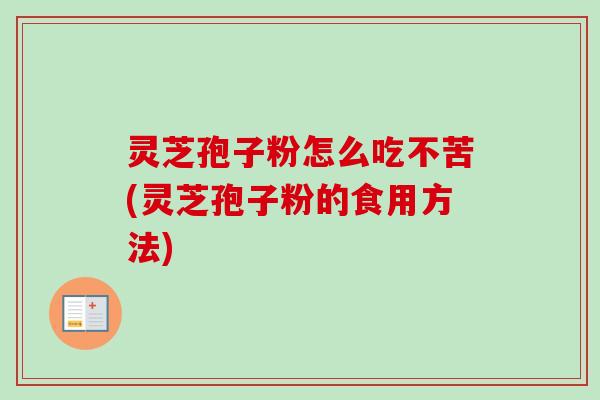 灵芝孢子粉怎么吃不苦(灵芝孢子粉的食用方法)