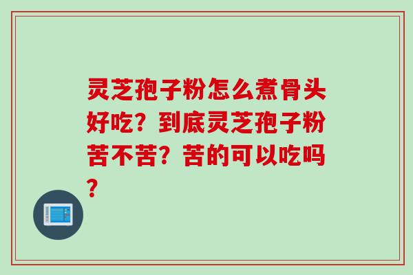 灵芝孢子粉怎么煮骨头好吃？到底灵芝孢子粉苦不苦？苦的可以吃吗？