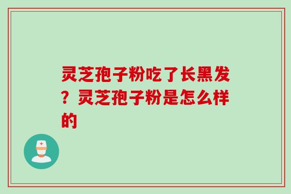 灵芝孢子粉吃了长黑发？灵芝孢子粉是怎么样的