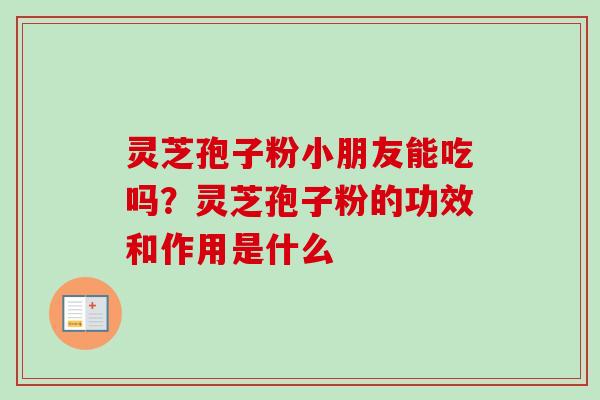 灵芝孢子粉小朋友能吃吗？灵芝孢子粉的功效和作用是什么