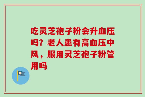吃灵芝孢子粉会升血压吗？老人患有高血压中风，服用灵芝孢子粉管用吗
