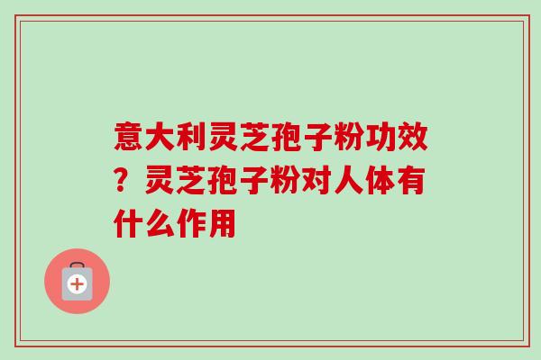 意大利灵芝孢子粉功效?灵芝孢子粉对人体有什么作用