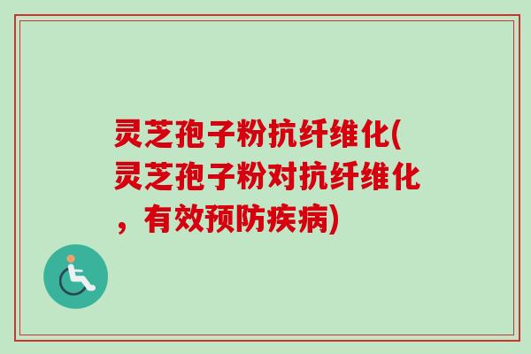 灵芝孢子粉抗纤维化(灵芝孢子粉对抗纤维化，有效预防疾病)